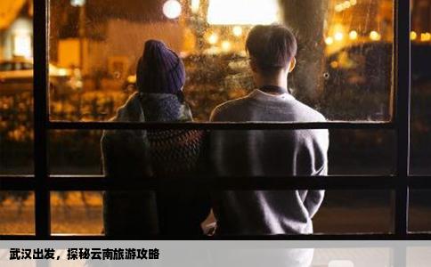 武汉出发，探秘云南旅游攻略
