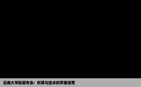 云南大学动画专业：创意与技术的双重培育