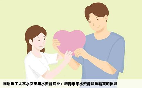 昆明理工大学水文学与水资源专业：培养未来水资源管理精英的摇篮
