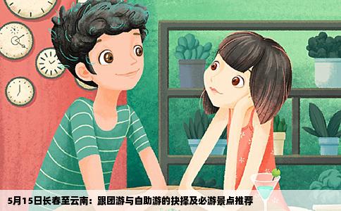 5月15日长春至云南：跟团游与自助游的抉择及必游景点推荐