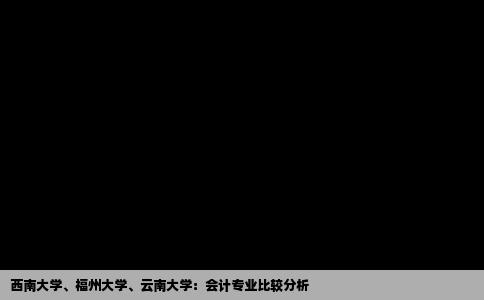 西南大学、福州大学、云南大学：会计专业比较分析
