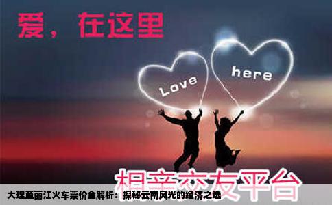 大理至丽江火车票价全解析：探秘云南风光的经济之选