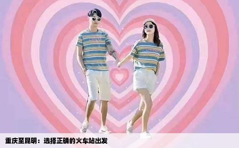 重庆至昆明：选择正确的火车站出发