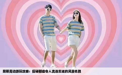 昆明周边游玩攻略：探秘那些令人流连忘返的风景名胜