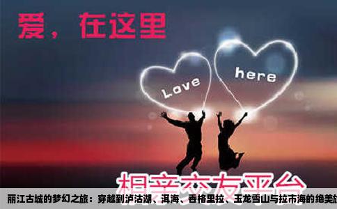 丽江古城的梦幻之旅：穿越到泸沽湖、洱海、香格里拉、玉龙雪山与拉市海的绝美旅程