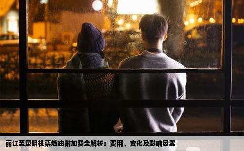丽江至昆明机票燃油附加费全解析：费用、变化及影响因素