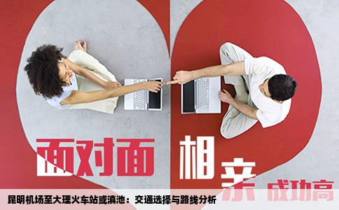 昆明机场至大理火车站或滇池：交通选择与路线分析