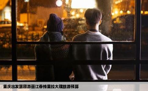 重庆出发跟团游丽江香格里拉大理旅游预算