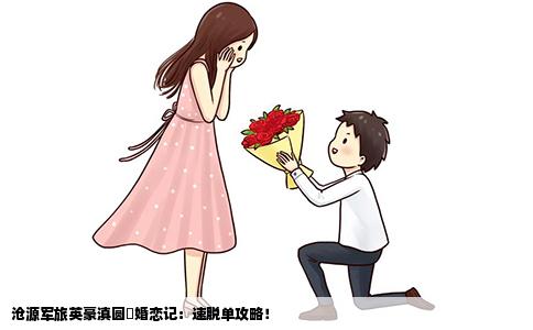 沧源军旅英豪滇圆囍婚恋记：速脱单攻略！