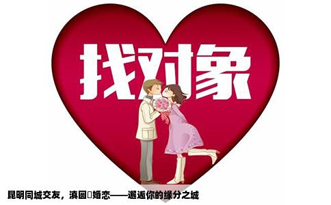 昆明同城交友，滇圆囍婚恋——邂逅你的缘分之城