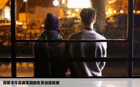 昆明市牛皮癣医院排名及选择指南