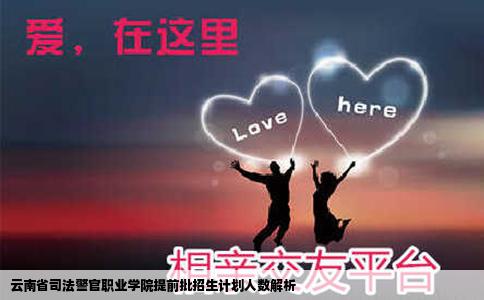 云南省司法警官职业学院提前批招生计划人数解析
