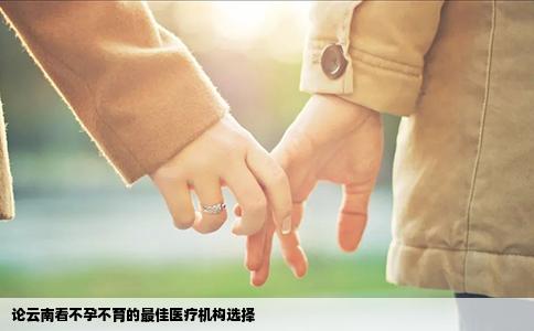 论云南看不孕不育的最佳医疗机构选择