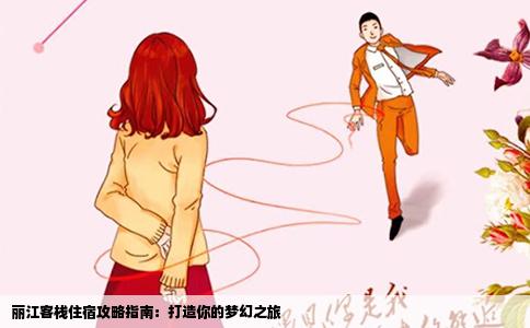 丽江客栈住宿攻略指南：打造你的梦幻之旅