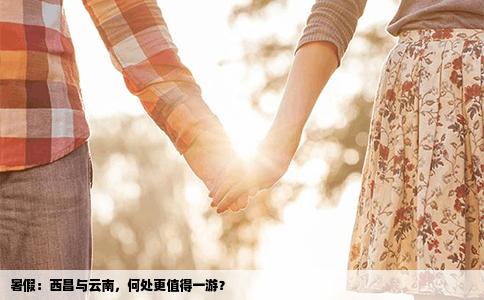 暑假：西昌与云南，何处更值得一游？