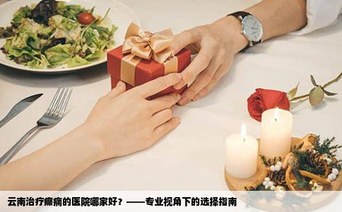 云南治疗癫痫的医院哪家好？——专业视角下的选择指南