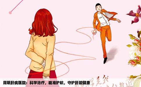 昆明肝病医院：科学治疗，精准护航，守护肝脏健康