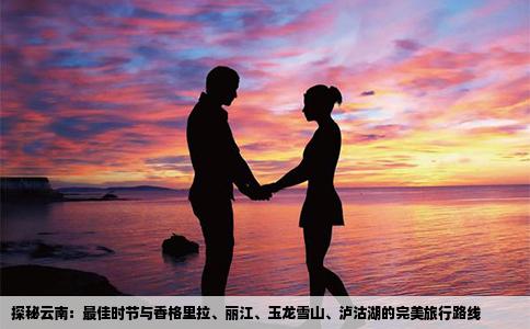 探秘云南：最佳时节与香格里拉、丽江、玉龙雪山、泸沽湖的完美旅行路线