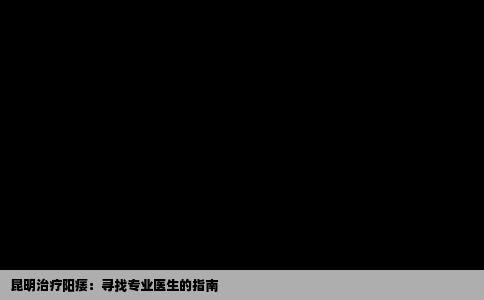 昆明治疗阳痿：寻找专业医生的指南