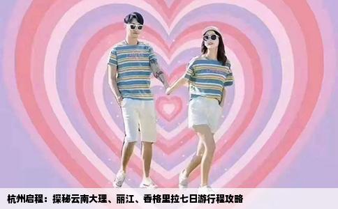 杭州启程：探秘云南大理、丽江、香格里拉七日游行程攻略