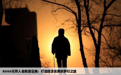 8000元双人自助游云南：打造经济实惠的梦幻之旅